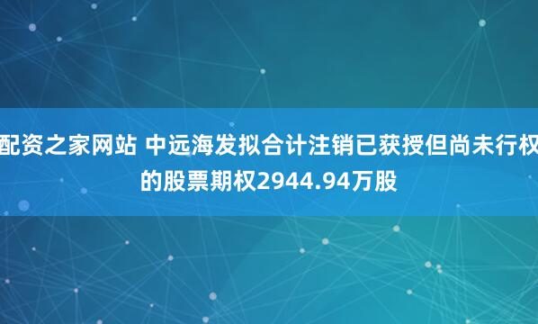 配资之家网站 中远海发拟合计注销已获授但尚未行权的股票期权2944.94万股