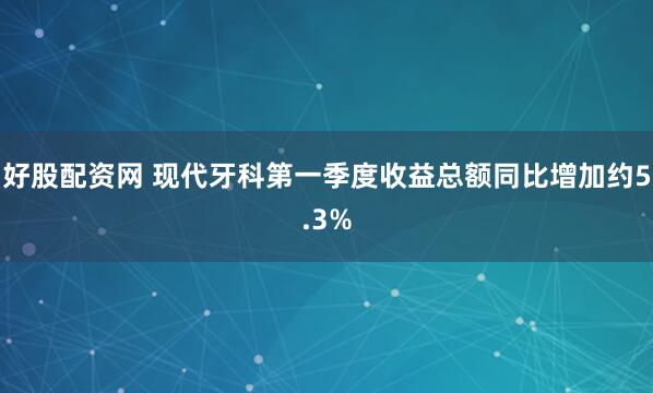 好股配资网 现代牙科第一季度收益总额同比增加约5.3%