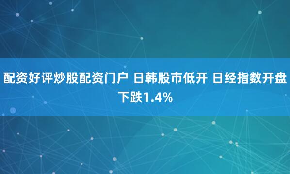 配资好评炒股配资门户 日韩股市低开 日经指数开盘下跌1.4%