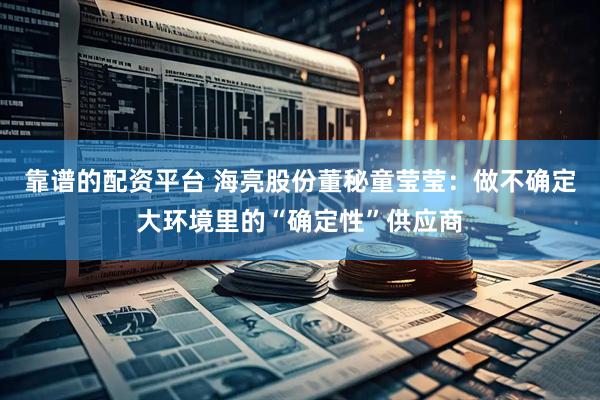 靠谱的配资平台 海亮股份董秘童莹莹：做不确定大环境里的“确定性”供应商