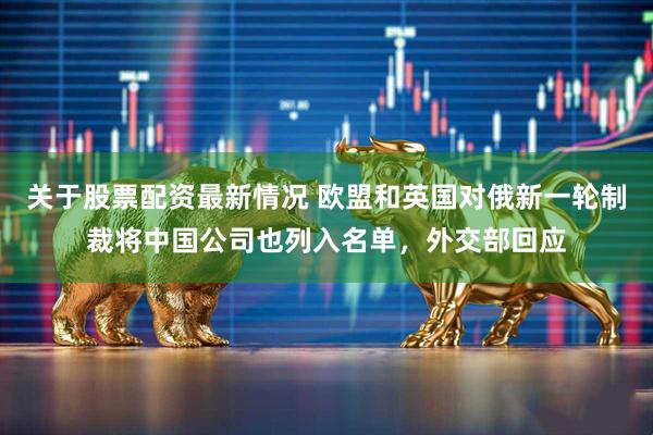 关于股票配资最新情况 欧盟和英国对俄新一轮制裁将中国公司也列入名单，外交部回应