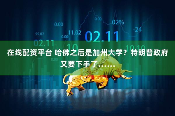 在线配资平台 哈佛之后是加州大学？特朗普政府又要下手了……