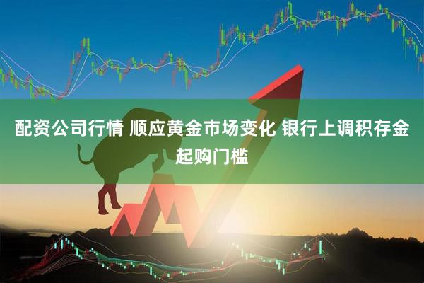 配资公司行情 顺应黄金市场变化 银行上调积存金起购门槛