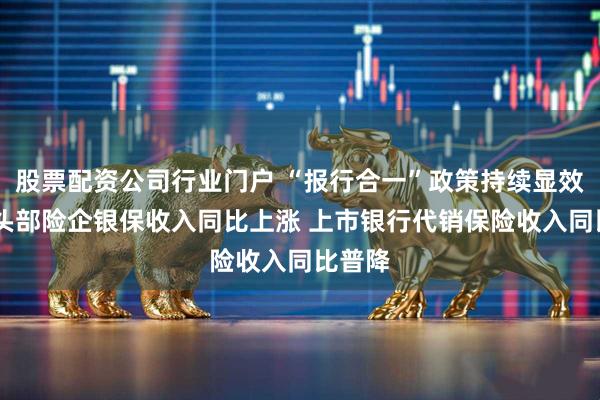 股票配资公司行业门户 “报行合一”政策持续显效 去年头部险企银保收入同比上涨 上市银行代销保险收入同比普降