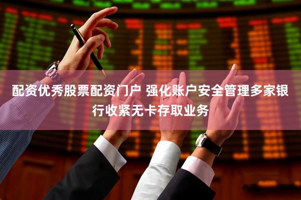 配资优秀股票配资门户 强化账户安全管理多家银行收紧无卡存取业务