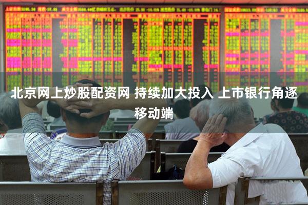 北京网上炒股配资网 持续加大投入 上市银行角逐移动端