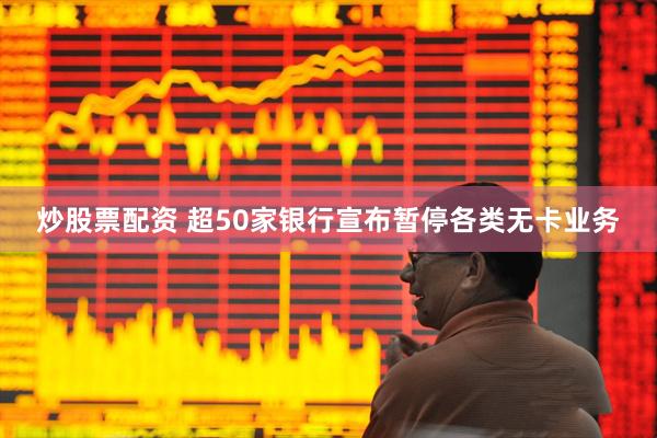 炒股票配资 超50家银行宣布暂停各类无卡业务