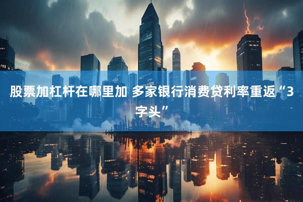股票加杠杆在哪里加 多家银行消费贷利率重返“3字头”