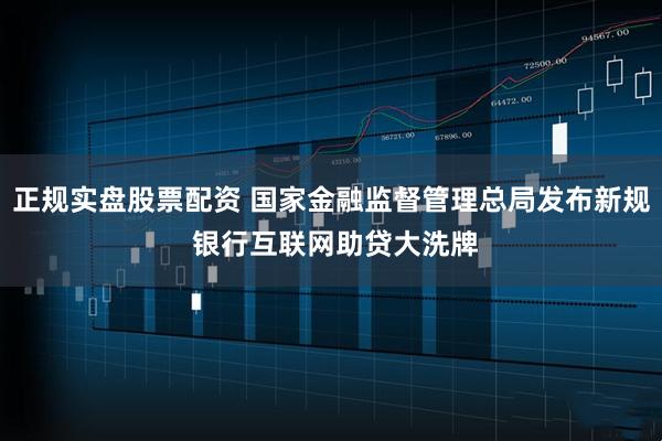 正规实盘股票配资 国家金融监督管理总局发布新规 银行互联网助贷大洗牌