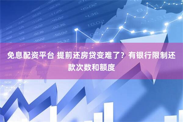 免息配资平台 提前还房贷变难了？有银行限制还款次数和额度