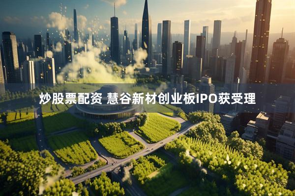 炒股票配资 慧谷新材创业板IPO获受理