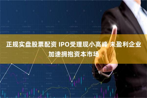 正规实盘股票配资 IPO受理现小高峰 未盈利企业加速拥抱资本市场