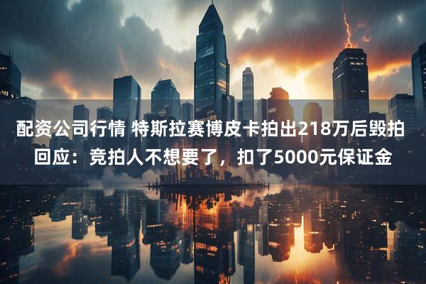 配资公司行情 特斯拉赛博皮卡拍出218万后毁拍 回应：竞拍人不想要了，扣了5000元保证金
