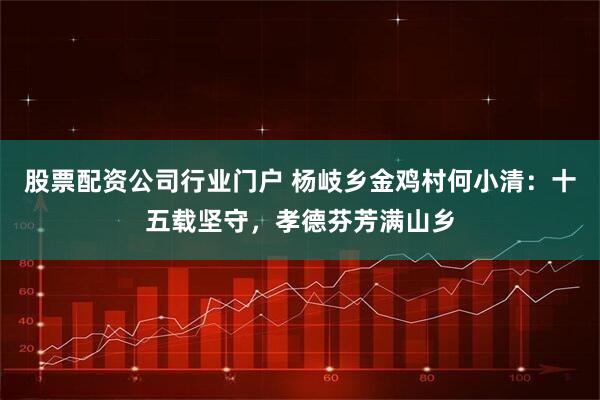 股票配资公司行业门户 杨岐乡金鸡村何小清：十五载坚守，孝德芬芳满山乡