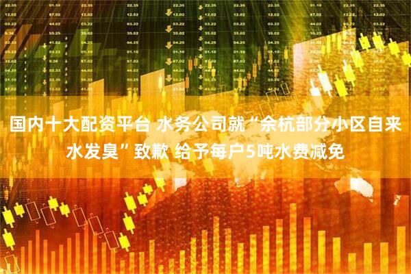 国内十大配资平台 水务公司就“余杭部分小区自来水发臭”致歉 给予每户5吨水费减免