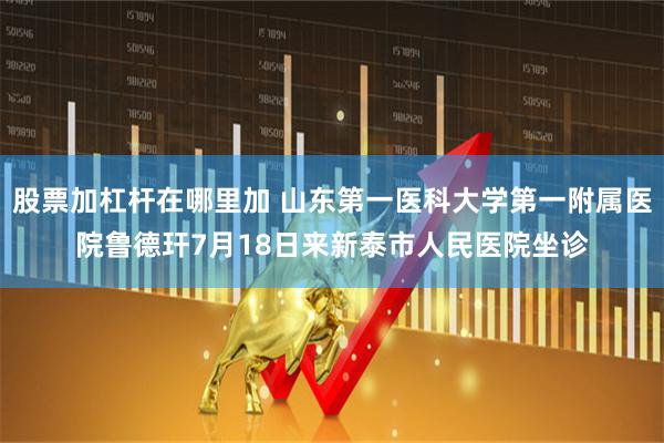股票加杠杆在哪里加 山东第一医科大学第一附属医院鲁德玕7月18日来新泰市人民医院坐诊