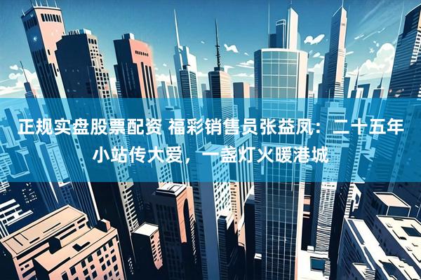 正规实盘股票配资 福彩销售员张益凤：二十五年小站传大爱，一盏灯火暖港城
