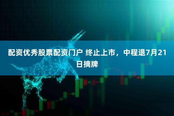 配资优秀股票配资门户 终止上市，中程退7月21日摘牌