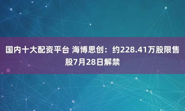 国内十大配资平台 海博思创：约228.41万股限售股7月28日解禁