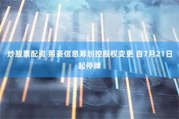 炒股票配资 熙菱信息筹划控股权变更 自7月21日起停牌