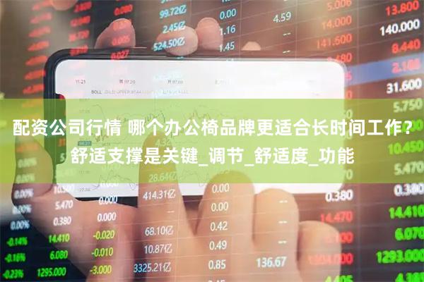 配资公司行情 哪个办公椅品牌更适合长时间工作？舒适支撑是关键_调节_舒适度_功能