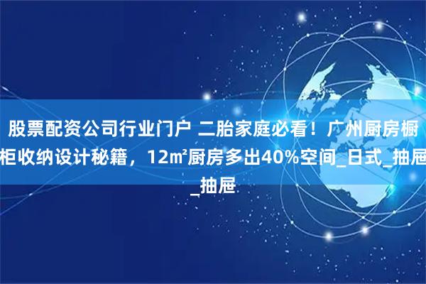 股票配资公司行业门户 二胎家庭必看！广州厨房橱柜收纳设计秘籍，12㎡厨房多出40%空间_日式_抽屉