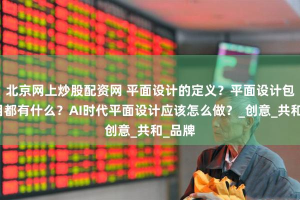 北京网上炒股配资网 平面设计的定义？平面设计包含项目都有什么？AI时代平面设计应该怎么做？_创意_共和_品牌