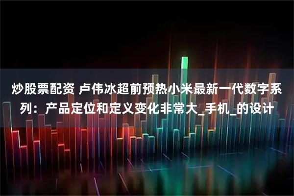 炒股票配资 卢伟冰超前预热小米最新一代数字系列：产品定位和定义变化非常大_手机_的设计