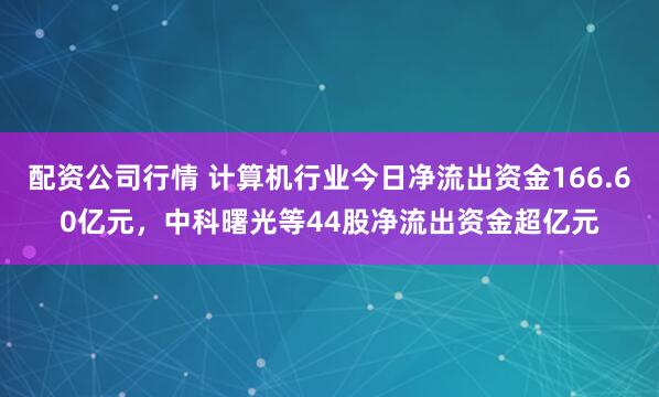 配资公司行情 计算机行业今日净流出资金166.60亿元，中科曙光等44股净流出资金超亿元
