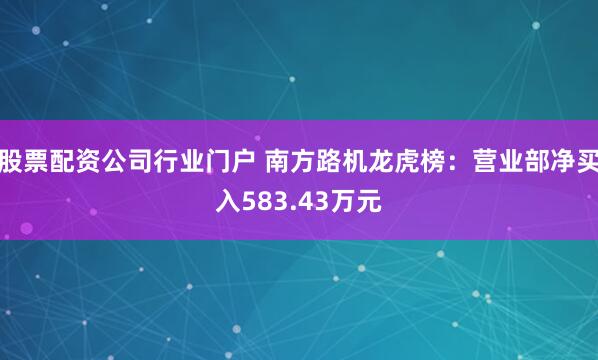 股票配资公司行业门户 南方路机龙虎榜：营业部净买入583.43万元