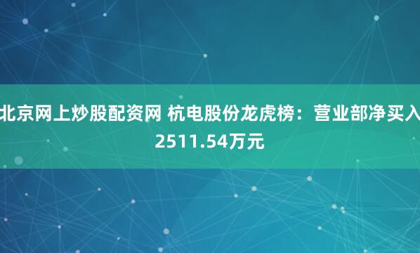 北京网上炒股配资网 杭电股份龙虎榜：营业部净买入2511.54万元
