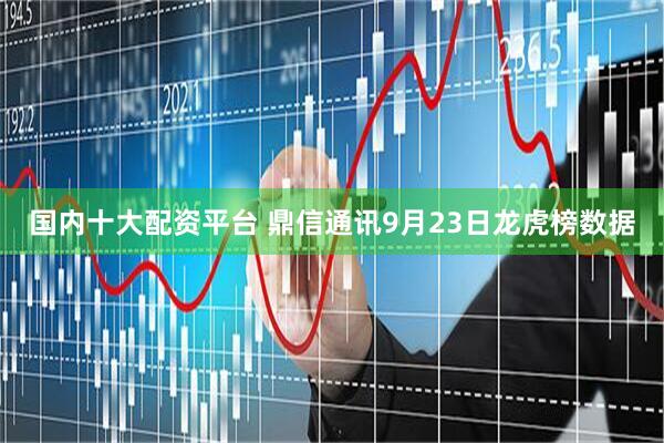 国内十大配资平台 鼎信通讯9月23日龙虎榜数据