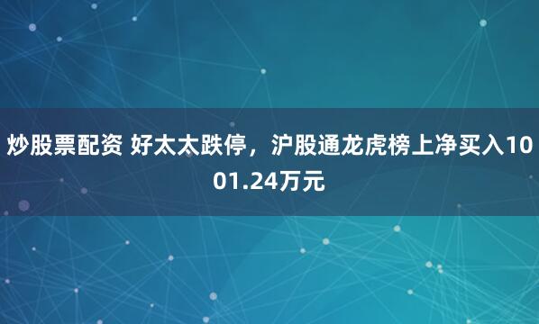 炒股票配资 好太太跌停，沪股通龙虎榜上净买入1001.24万元