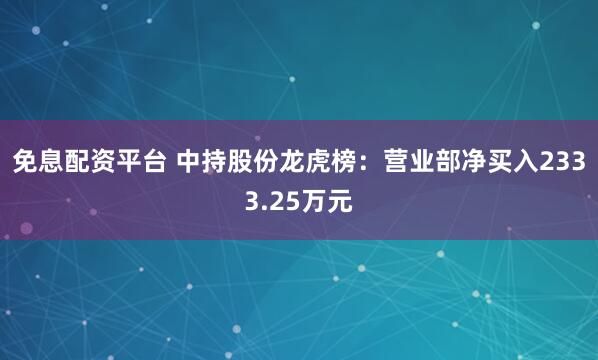 免息配资平台 中持股份龙虎榜：营业部净买入2333.25万元