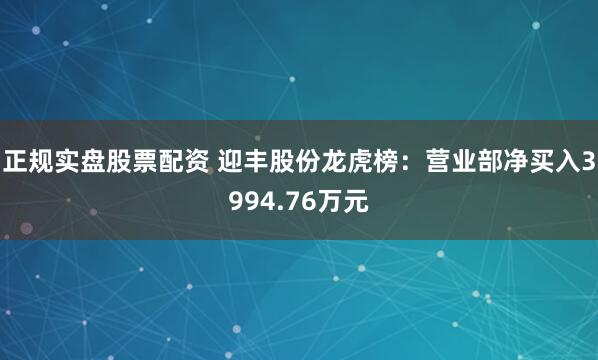 正规实盘股票配资 迎丰股份龙虎榜：营业部净买入3994.76万元